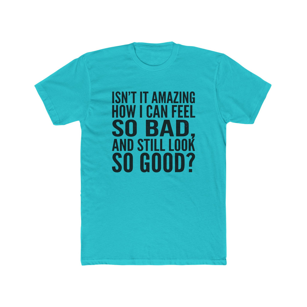 Graphic Tee — "Isn’t it amazing how I can feel so bad, and still look so good?"