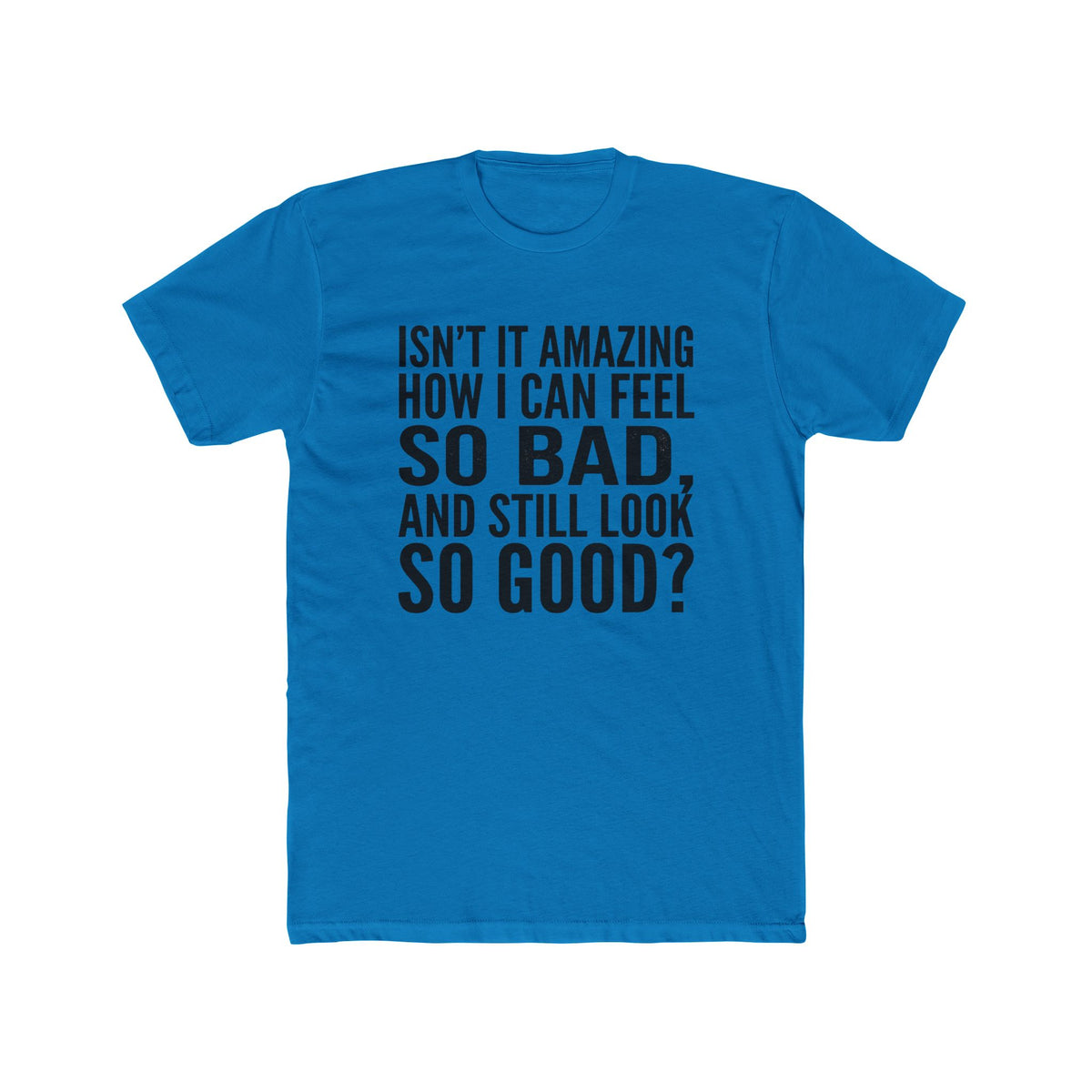 Graphic Tee — "Isn’t it amazing how I can feel so bad, and still look so good?"